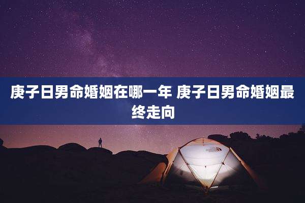 庚子日男命婚姻在哪一年 庚子日男命婚姻最终走向