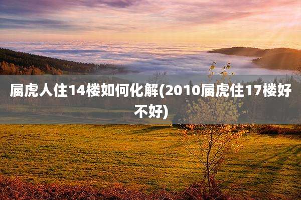 属虎人住14楼如何化解(2010属虎住17楼好不好)