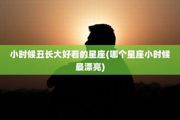 小时候丑长大好看的星座(哪个星座小时候最漂亮)