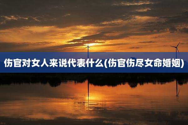 伤官对女人来说代表什么(伤官伤尽女命婚姻)