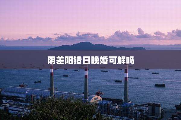 阴差阳错日晚婚可解吗