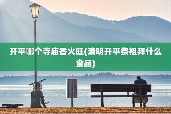 开平哪个寺庙香火旺(清明开平祭祖拜什么食品)
