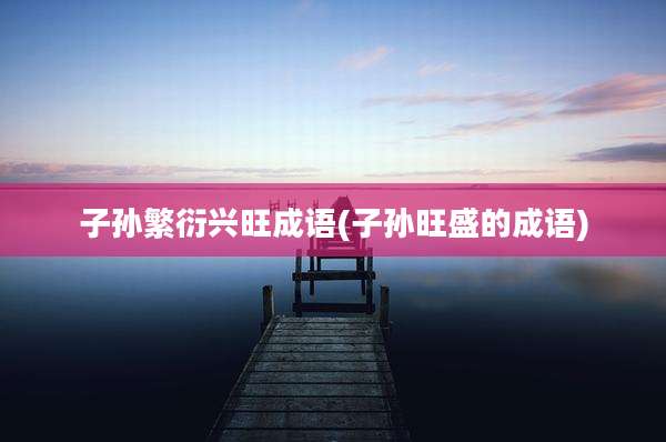子孙繁衍兴旺成语(子孙旺盛的成语)