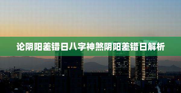 论阴阳差错日八字神煞阴阳差错日解析