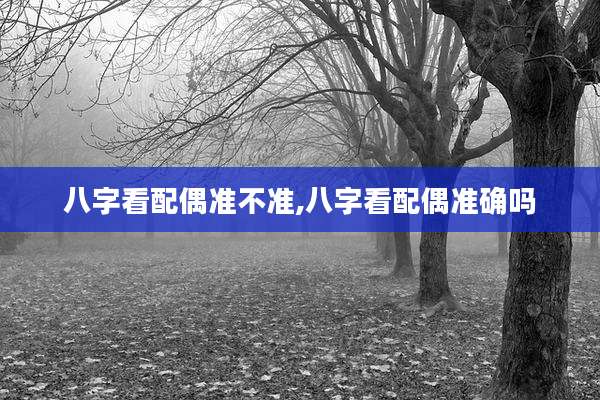 八字看配偶准不准,八字看配偶准确吗