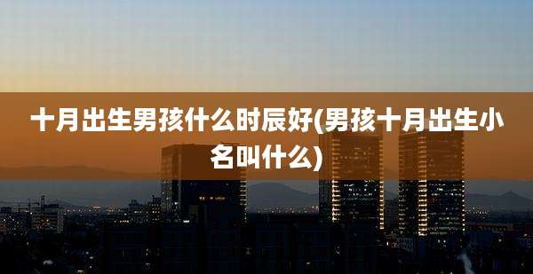 十月出生男孩什么时辰好(男孩十月出生小名叫什么)