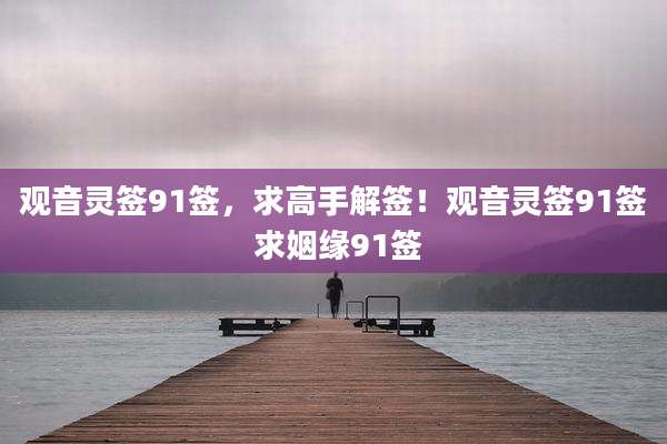 观音灵签91签，求高手解签！观音灵签91签 求姻缘91签