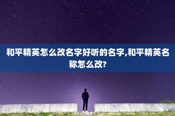 和平精英怎么改名字好听的名字,和平精英名称怎么改?