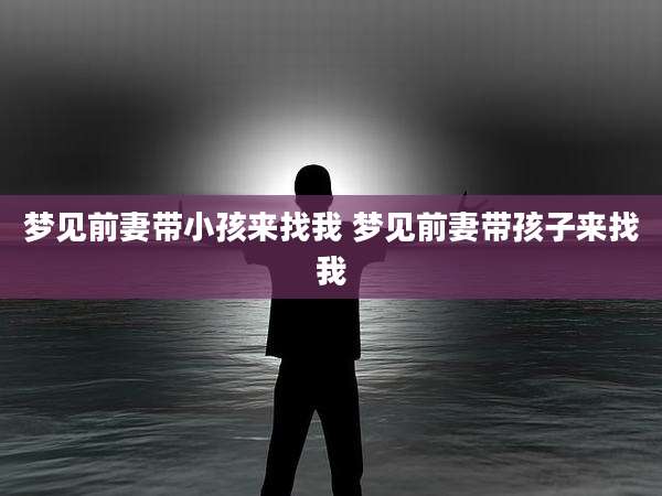 梦见前妻带小孩来找我 梦见前妻带孩子来找我