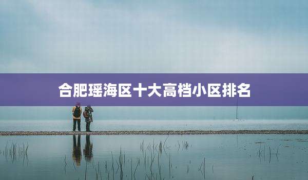 合肥瑶海区十大高档小区排名