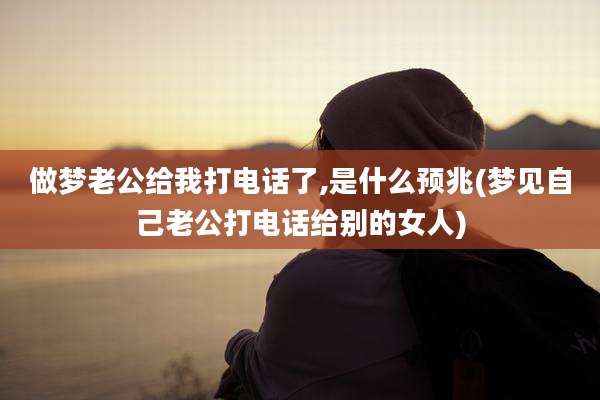 做梦老公给我打电话了,是什么预兆(梦见自己老公打电话给别的女人)