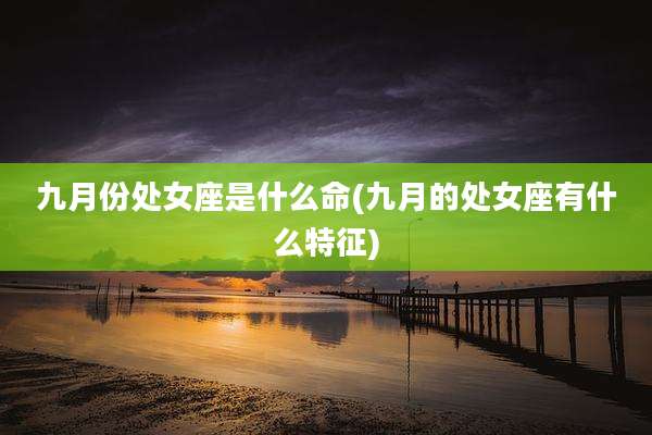 九月份处女座是什么命(九月的处女座有什么特征)