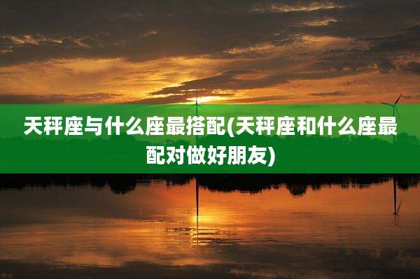 天秤座与什么座最搭配(天秤座和什么座最配对做好朋友)