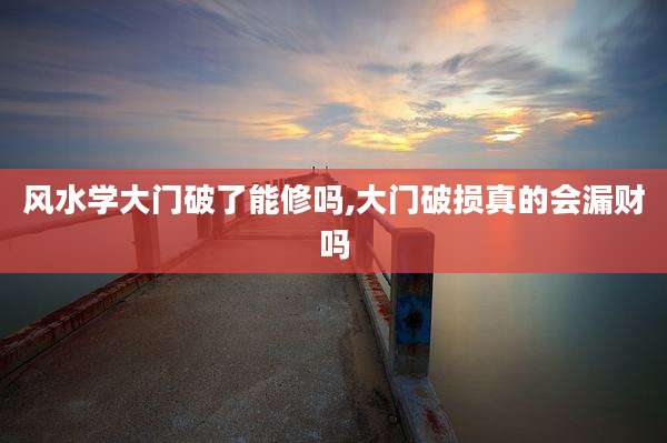风水学大门破了能修吗,大门破损真的会漏财吗