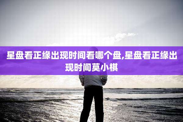 星盘看正缘出现时间看哪个盘,星盘看正缘出现时间莫小棋