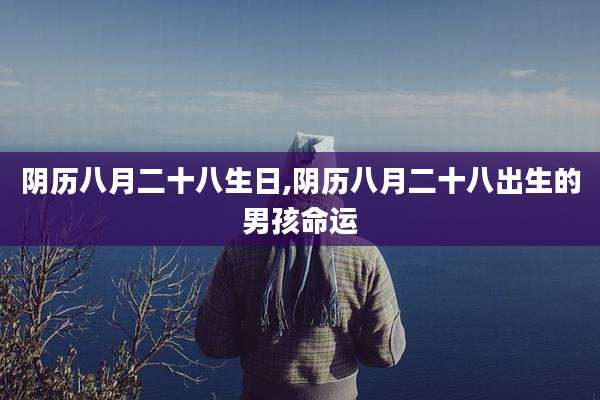 阴历八月二十八生日,阴历八月二十八出生的男孩命运