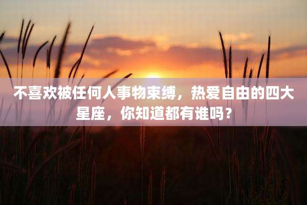 不喜欢被任何人事物束缚,热爱自由的四大星座,你知道都有谁吗?