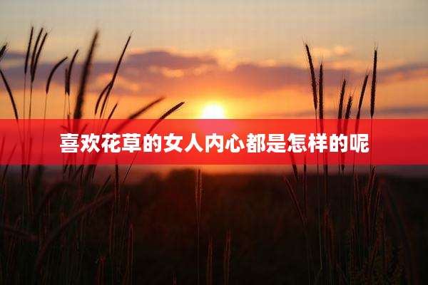 喜欢花草的女人内心都是怎样的呢