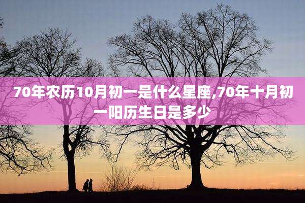 70年农历10月初一是什么星座,70年十月初一阳历生日是多少