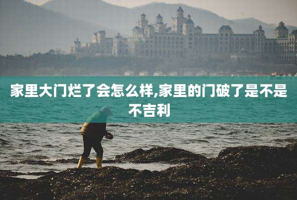 家里大门烂了会怎么样,家里的门破了是不是不吉利