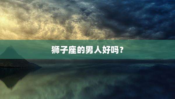 狮子座的男人好吗？