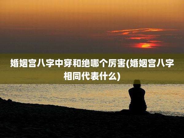 婚姻宫八字中穿和绝哪个厉害(婚姻宫八字相同代表什么)