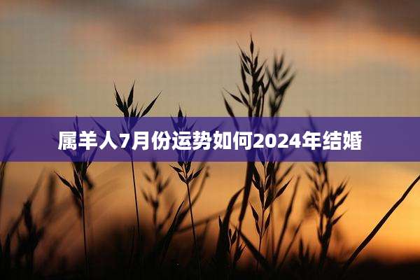 属羊人7月份运势如何2024年结婚