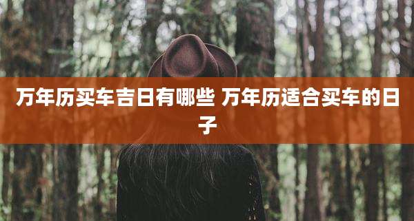 万年历买车吉日有哪些 万年历适合买车的日子