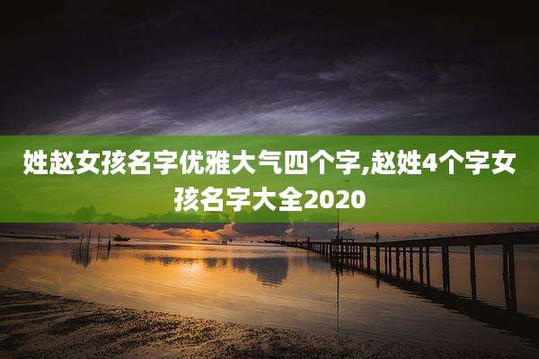 姓赵女孩名字优雅大气四个字,赵姓4个字女孩名字大全2020
