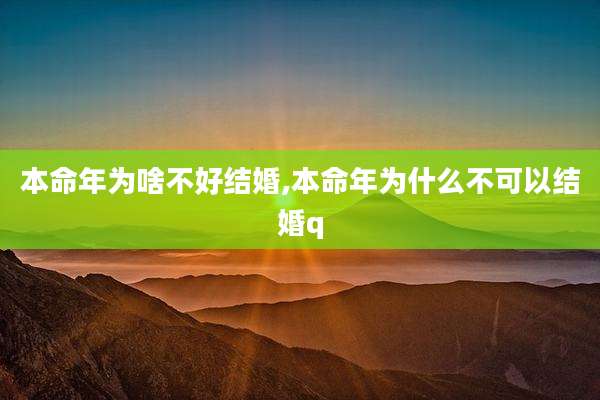 本命年为啥不好结婚,本命年为什么不可以结婚q