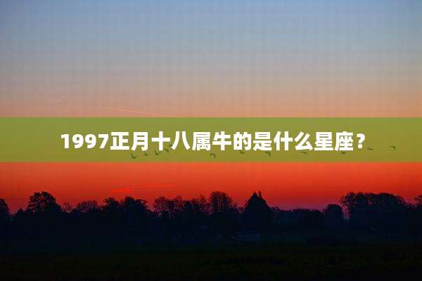 1997正月十八属牛的是什么星座？