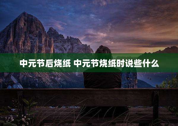 中元节后烧纸 中元节烧纸时说些什么