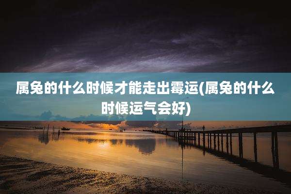 属兔的什么时候才能走出霉运(属兔的什么时候运气会好)