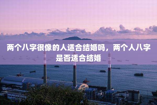 两个八字很像的人适合结婚吗,两个人八字是否适合结婚