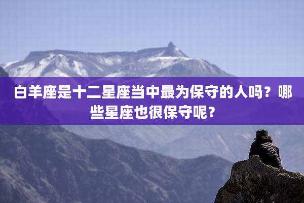 白羊座是十二星座当中最为保守的人吗？哪些星座也很保守呢？