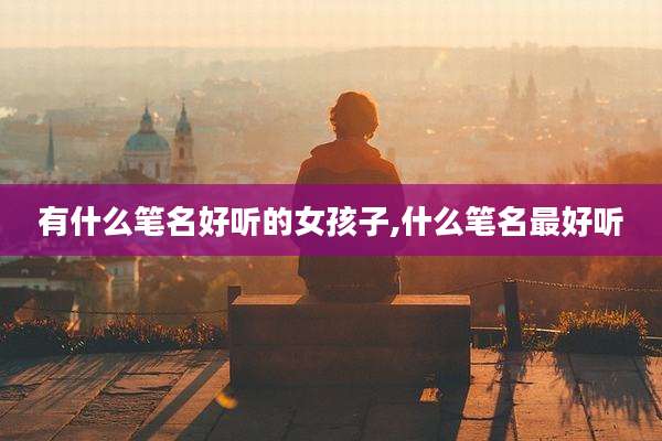 有什么笔名好听的女孩子,什么笔名最好听