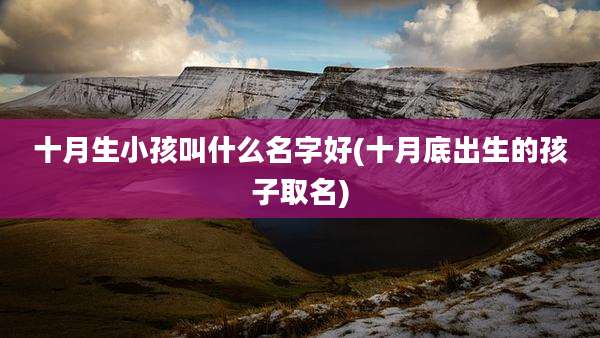 十月生小孩叫什么名字好(十月底出生的孩子取名)