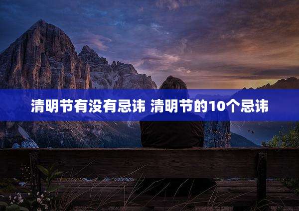清明节有没有忌讳 清明节的10个忌讳