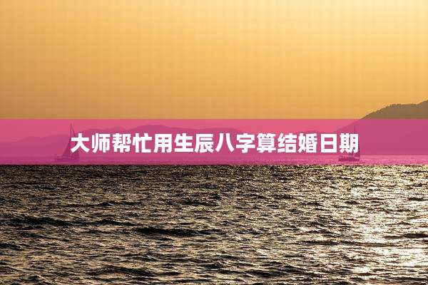 大师帮忙用生辰八字算结婚日期