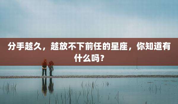 分手越久，越放不下前任的星座，你知道有什么吗？