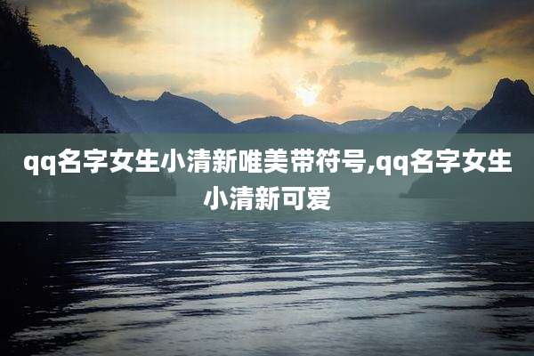 qq名字女生小清新唯美带符号,qq名字女生小清新可爱