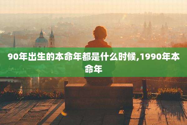 90年出生的本命年都是什么时候,1990年本命年
