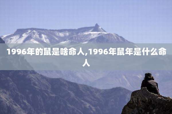 1996年的鼠是啥命人,1996年鼠年是什么命人