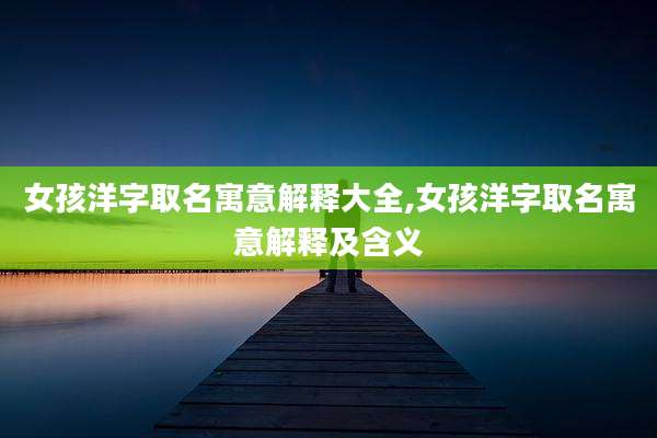 女孩洋字取名寓意解释大全,女孩洋字取名寓意解释及含义