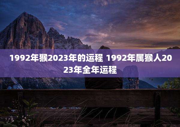 1992年猴2023年的运程 1992年属猴人2023年全年运程