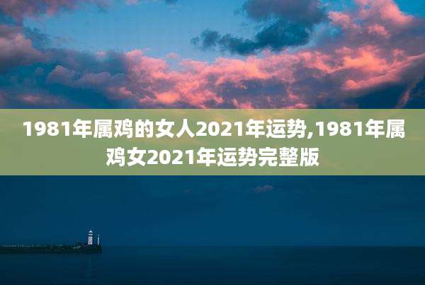 1981年属鸡的女人2021年运势,1981年属鸡女2021年运势完整版