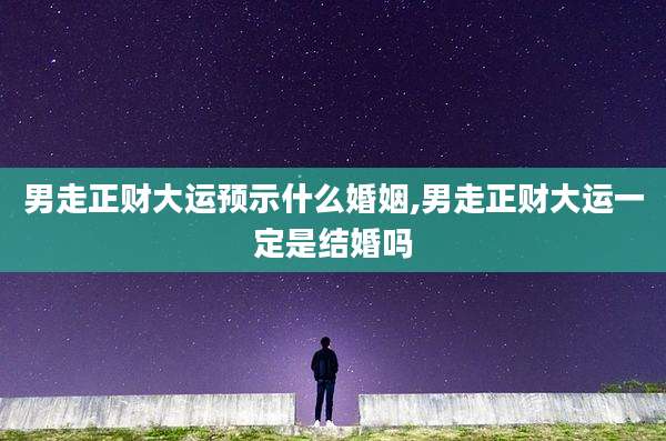 男走正财大运预示什么婚姻,男走正财大运一定是结婚吗