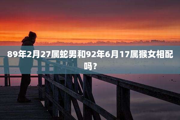 89年2月27属蛇男和92年6月17属猴女相配吗？