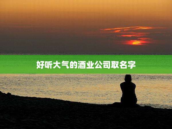好听大气的酒业公司取名字
