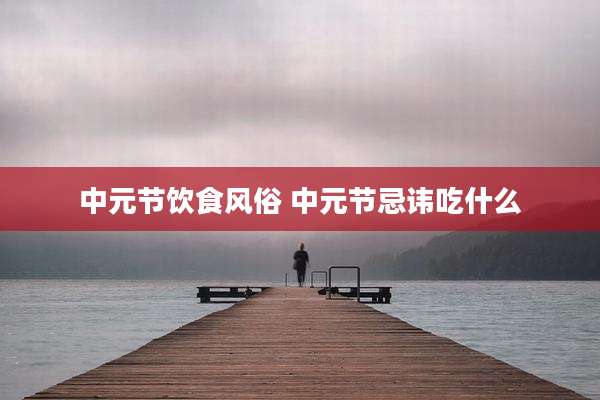 中元节饮食风俗 中元节忌讳吃什么